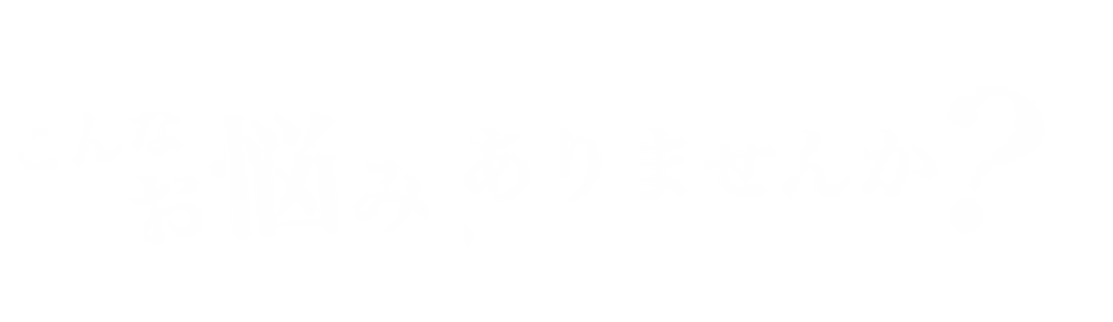 こんなお悩み、ありませんか？